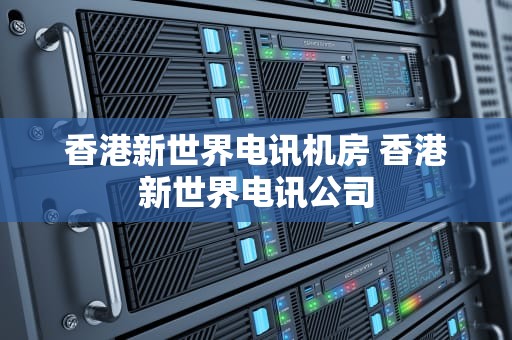 香港新世界电讯机房 香港新世界电讯公司