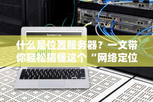 什么是位置服务器？一文带你轻松搞懂这个“网络定位神器”！
