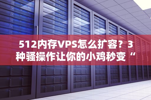 512内存VPS怎么扩容？3种骚操作让你的小鸡秒变“战斗鸡”！