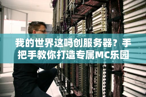我的世界这吗创服务器？手把手教你打造专属MC乐园，萌新也能变大佬！