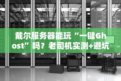 戴尔服务器能玩“一键Ghost”吗？老司机实测+避坑指南！