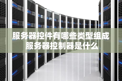 服务器控件有哪些类型组成 服务器控制器是什么