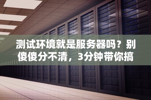 测试环境就是服务器吗？别傻傻分不清，3分钟带你搞懂技术圈最熟悉的陌生人！