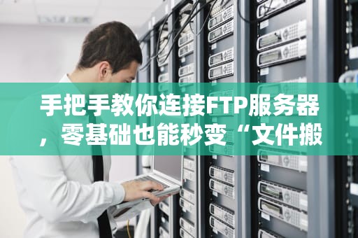 手把手教你连接FTP服务器，零基础也能秒变“文件搬运工”！