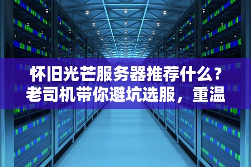怀旧光芒服务器推荐什么？老司机带你避坑选服，重温经典不翻车！