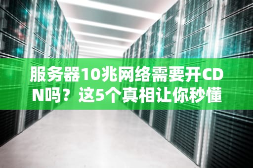 服务器10兆网络需要开CDN吗？这5个真相让你秒懂！