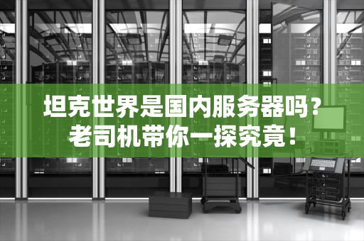 坦克世界是国内服务器吗？老司机带你一探究竟！