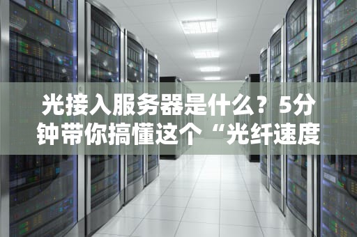 光接入服务器是什么？5分钟带你搞懂这个“光纤速度狂魔”！