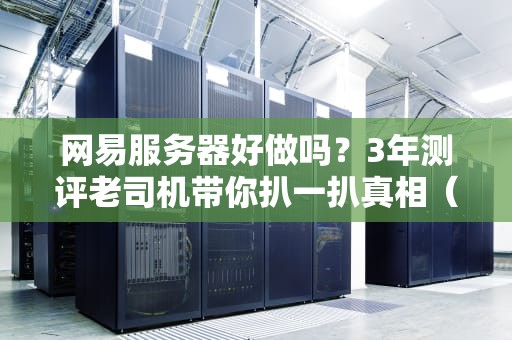 网易服务器好做吗？3年测评老司机带你扒一扒真相（附避坑指南）