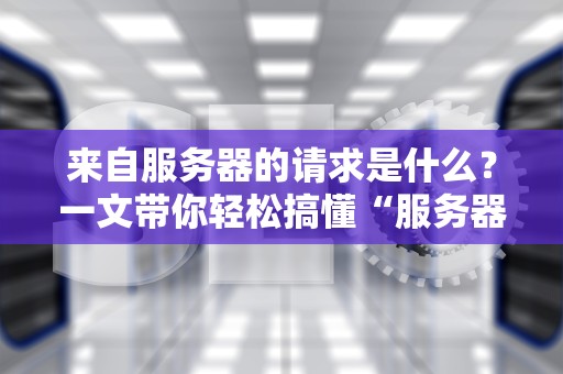 来自服务器的请求是什么？一文带你轻松搞懂“服务器撩妹”全过程！