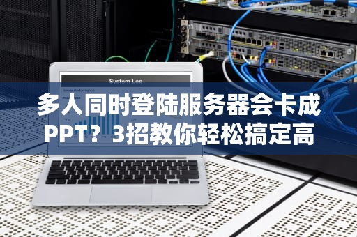 多人同时登陆服务器会卡成PPT？3招教你轻松搞定高并发！