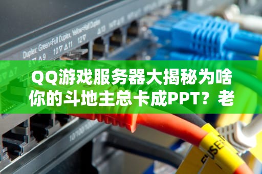QQ游戏服务器大揭秘为啥你的斗地主总卡成PPT？老司机带你飙车选服！