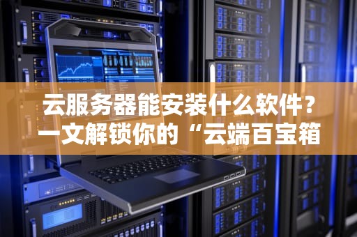 云服务器能安装什么软件？一文解锁你的“云端百宝箱”！