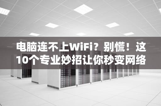 电脑连不上WiFi？别慌！这10个专业妙招让你秒变网络大神！