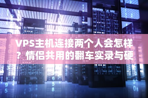VPS主机连接两个人会怎样？情侣共用的翻车实录与硬核科普！