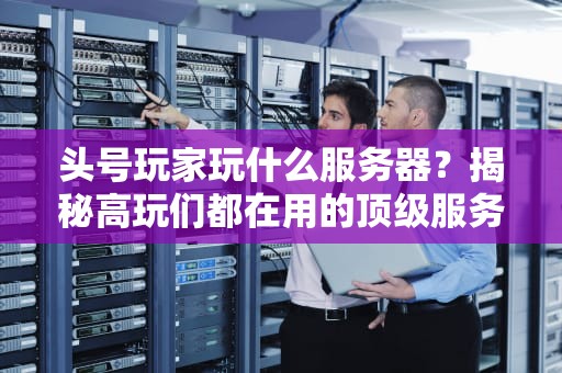 头号玩家玩什么服务器？揭秘高玩们都在用的顶级服务器配置！