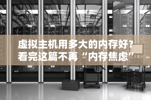 虚拟主机用多大的内存好？看完这篇不再“内存焦虑”！