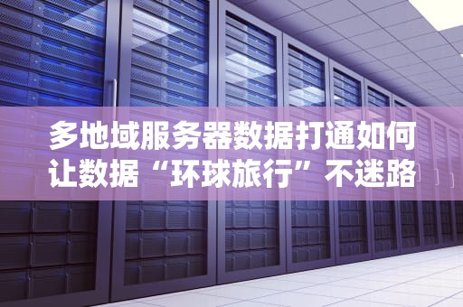 多地域服务器数据打通如何让数据“环球旅行”不迷路？