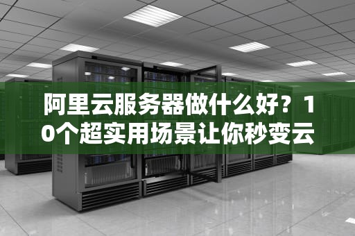 阿里云服务器做什么好？10个超实用场景让你秒变云大佬！