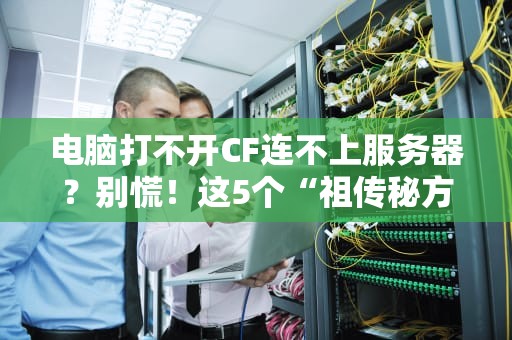 电脑打不开CF连不上服务器？别慌！这5个“祖传秘方”包治百病！