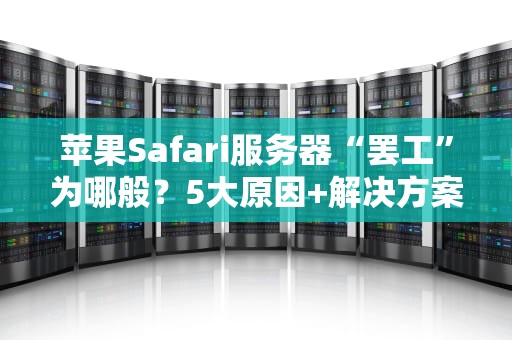 苹果Safari服务器“罢工”为哪般？5大原因+解决方案全解析！