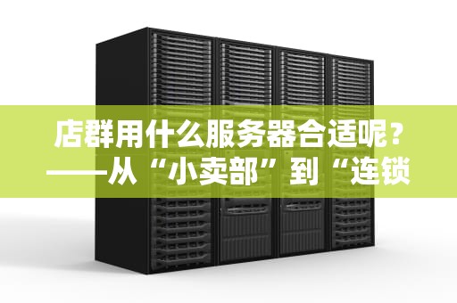 店群用什么服务器合适呢？——从“小卖部”到“连锁超市”的服务器进化论