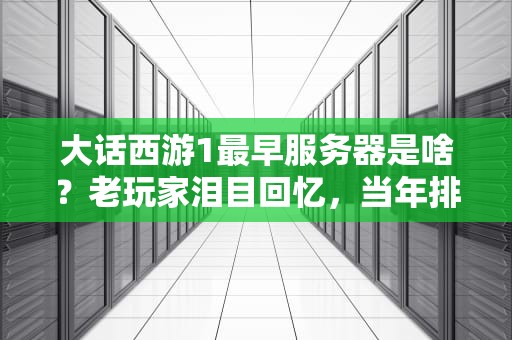 大话西游1最早服务器是啥？老玩家泪目回忆，当年排队挤爆的青春！