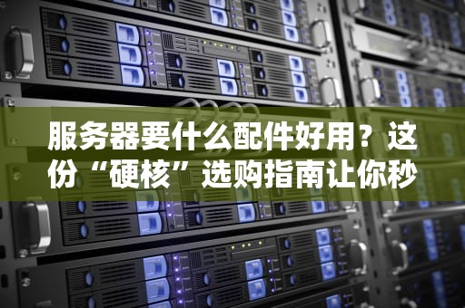 服务器要什么配件好用？这份“硬核”选购指南让你秒变老司机！