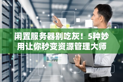 闲置服务器别吃灰！5种妙用让你秒变资源管理大师