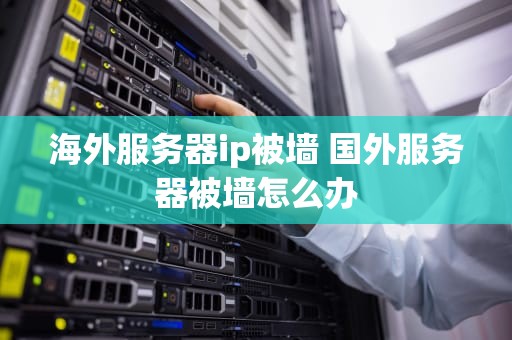 海外服务器ip被墙 国外服务器被墙怎么办