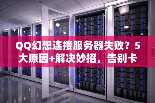 QQ幻想连接服务器失败？5大原因+解决妙招，告别卡顿烦恼！