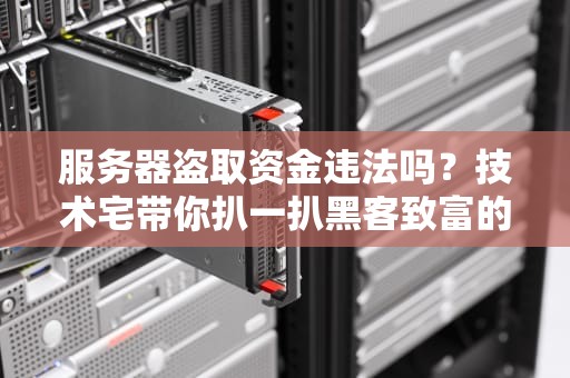 服务器盗取资金违法吗？技术宅带你扒一扒黑客致富的刑不刑！
