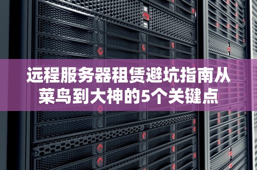 远程服务器租赁避坑指南从菜鸟到大神的5个关键点
