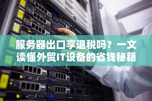 服务器出口享退税吗？一文读懂外贸IT设备的省钱秘籍！