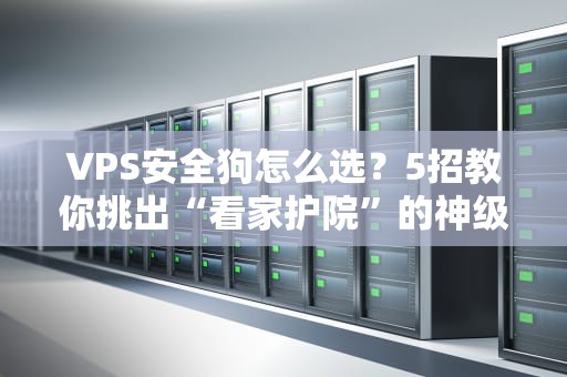 VPS安全狗怎么选？5招教你挑出“看家护院”的神级保镖！
