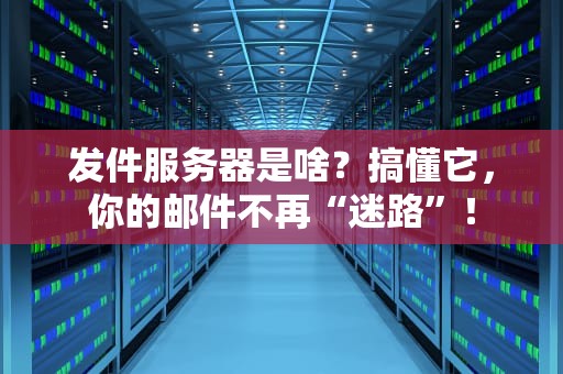 发件服务器是啥？搞懂它，你的邮件不再“迷路”！