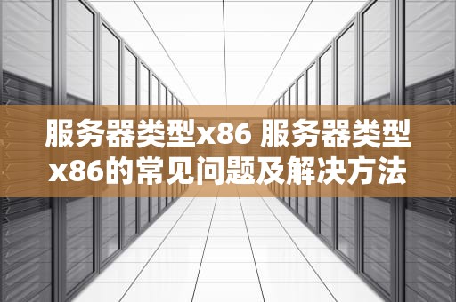 服务器类型x86 服务器类型x86的常见问题及解决方法
