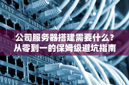 公司服务器搭建需要什么？从零到一的保姆级避坑指南（附真实案例）