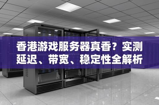 香港游戏服务器真香？实测延迟、带宽、稳定性全解析！