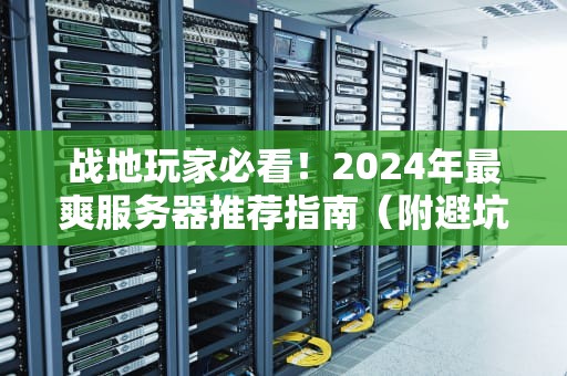 战地玩家必看！2024年最爽服务器推荐指南（附避坑秘籍）