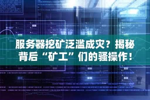 服务器挖矿泛滥成灾？揭秘背后“矿工”们的骚操作！