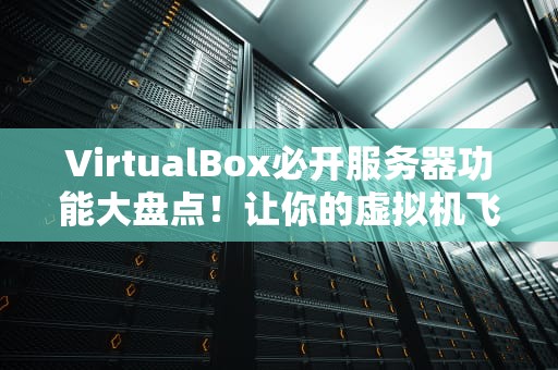VirtualBox必开服务器功能大盘点！让你的虚拟机飞起来~