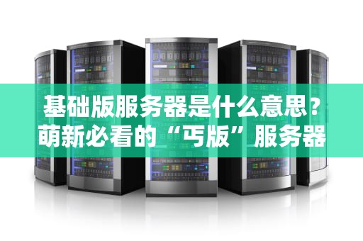 基础版服务器是什么意思？萌新必看的“丐版”服务器科普指南！