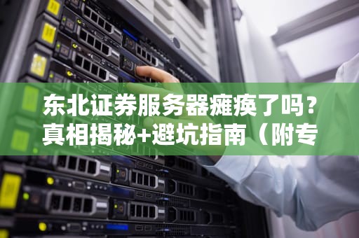 东北证券服务器瘫痪了吗？真相揭秘+避坑指南（附专业测评）