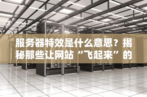 服务器特效是什么意思？揭秘那些让网站“飞起来”的黑科技！