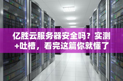 亿胜云服务器安全吗？实测+吐槽，看完这篇你就懂了！