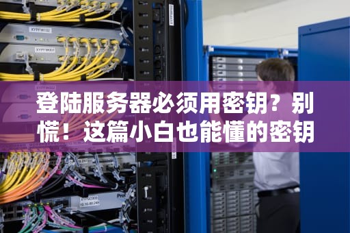 登陆服务器必须用密钥？别慌！这篇小白也能懂的密钥科普指南