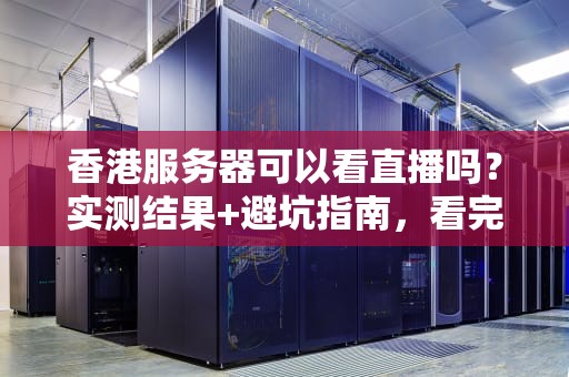 香港服务器可以看直播吗？实测结果+避坑指南，看完秒懂！