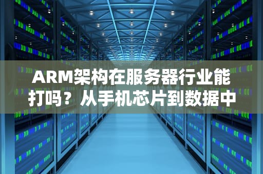 ARM架构在服务器行业能打吗？从手机芯片到数据中心的逆袭之路