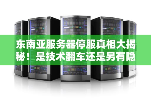 东南亚服务器停服真相大揭秘！是技术翻车还是另有隐情？
